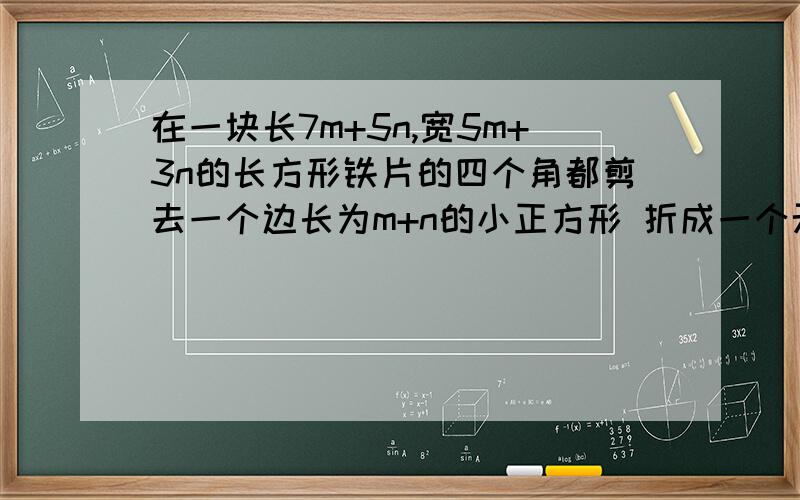 在一块长7m+5n,宽5m+3n的长方形铁片的四个角都剪去一个边长为m+n的小正方形 折成一个无盖的盒子 求体积