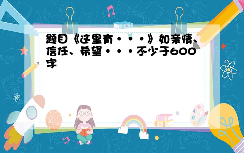 题目《这里有···》如亲情、信任、希望···不少于600字