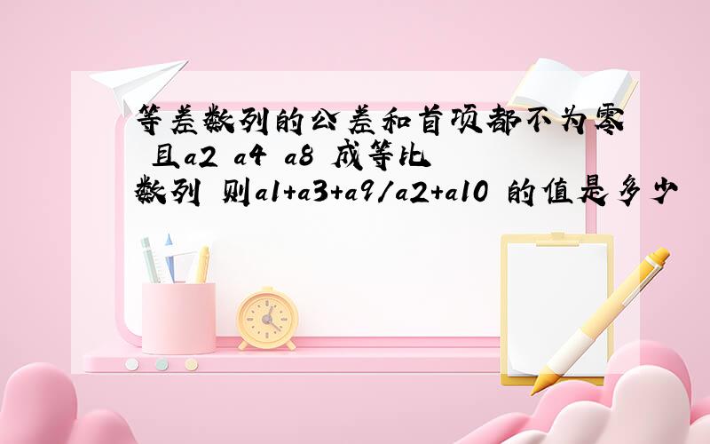 等差数列的公差和首项都不为零 且a2 a4 a8 成等比数列 则a1+a3+a9/a2+a10 的值是多少