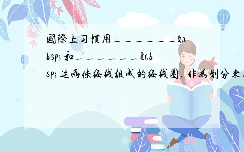 国际上习惯用______ 和______ 这两条经线组成的经线圈，作为划分东西半球的界线．