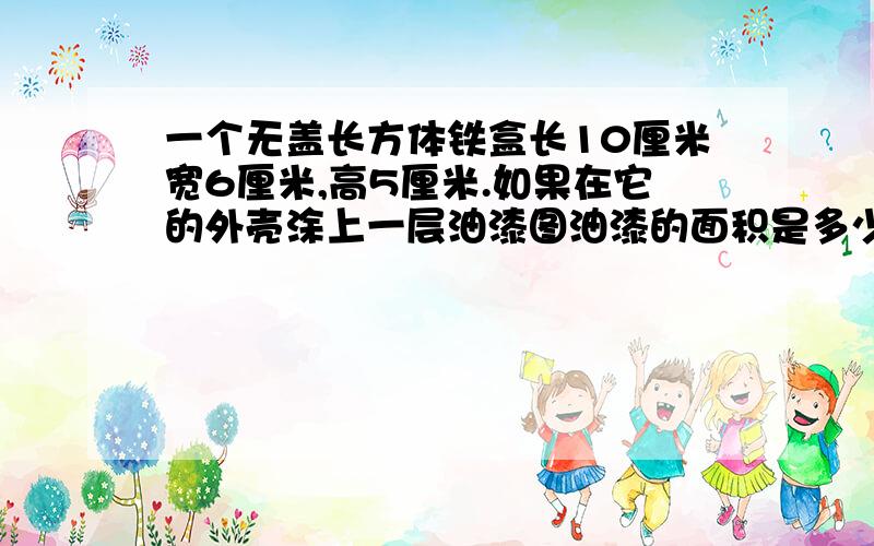 一个无盖长方体铁盒长10厘米宽6厘米,高5厘米.如果在它的外壳涂上一层油漆图油漆的面积是多少平方厘米