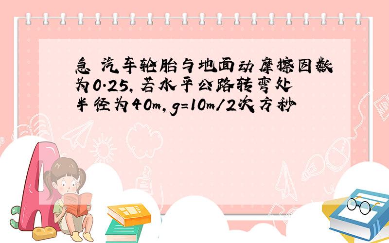 急 汽车轮胎与地面动摩擦因数为0.25,若水平公路转弯处半径为40m,g=10m/2次方秒