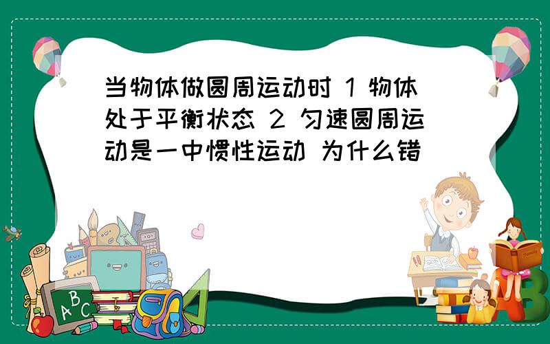 当物体做圆周运动时 1 物体处于平衡状态 2 匀速圆周运动是一中惯性运动 为什么错