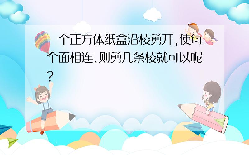 一个正方体纸盒沿棱剪开,使每个面相连,则剪几条棱就可以呢?