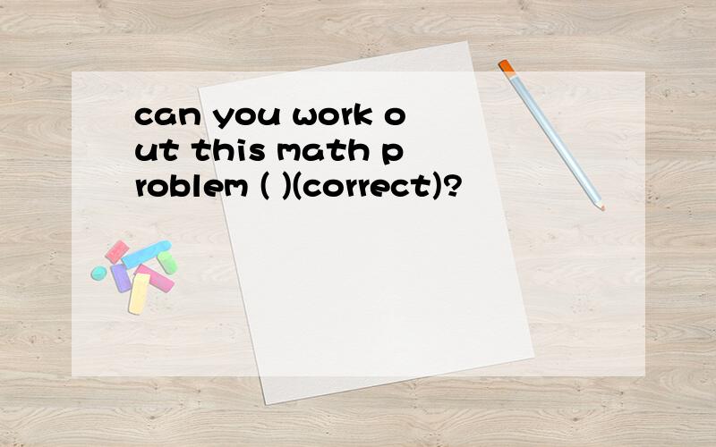 can you work out this math problem ( )(correct)?