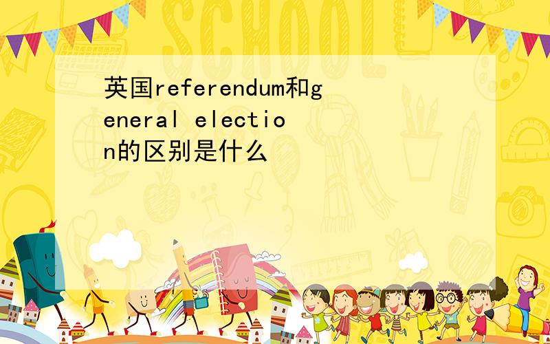 英国referendum和general election的区别是什么