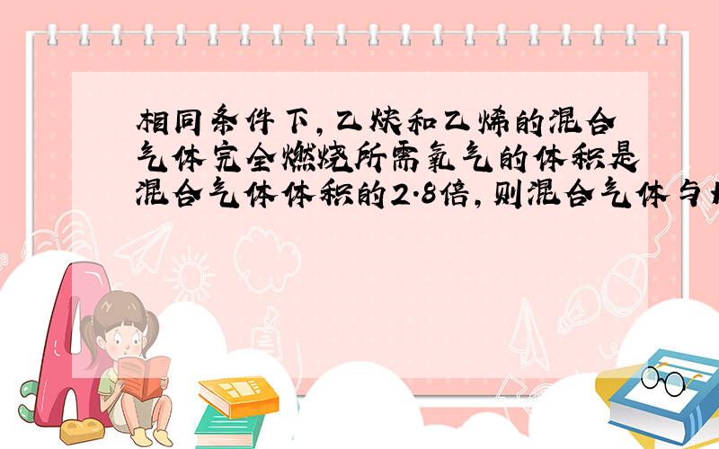 相同条件下,乙炔和乙烯的混合气体完全燃烧所需氧气的体积是混合气体体积的2.8倍,则混合气体与H2发生加成