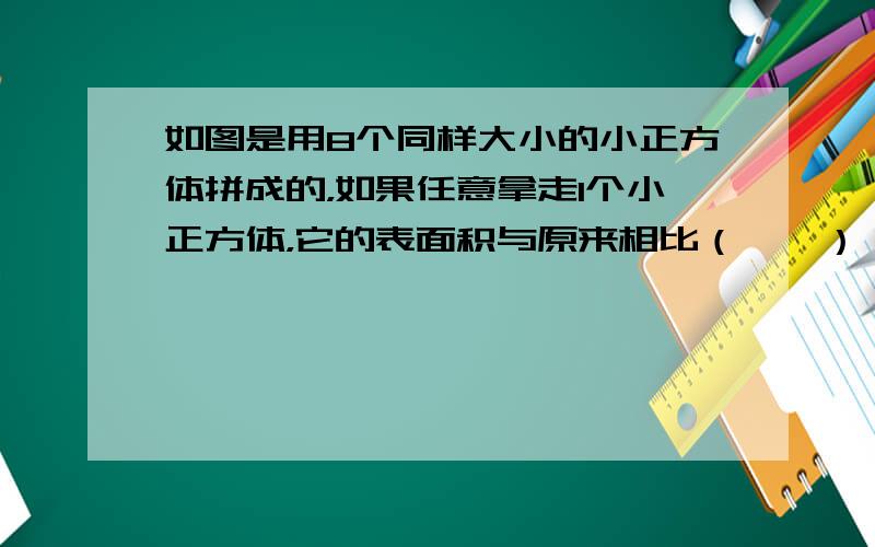 如图是用8个同样大小的小正方体拼成的，如果任意拿走1个小正方体，它的表面积与原来相比（　　）