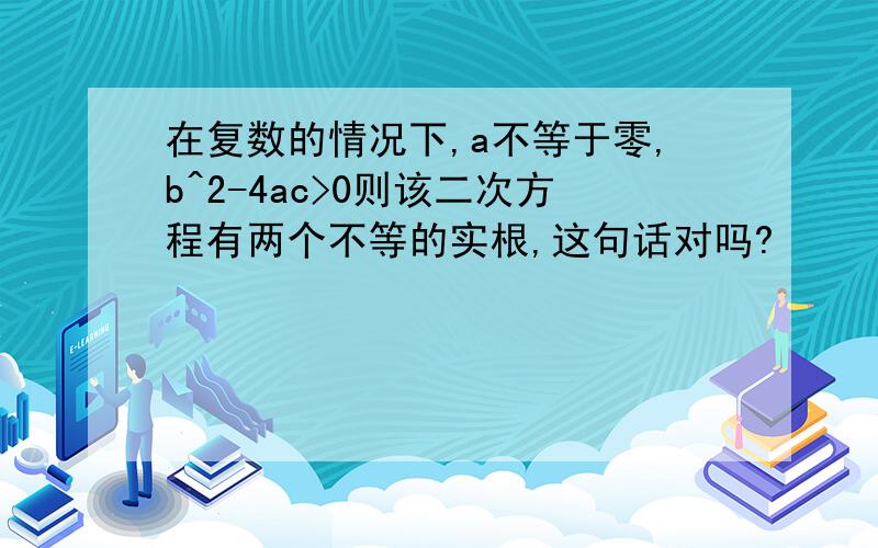 在复数的情况下,a不等于零,b^2-4ac>0则该二次方程有两个不等的实根,这句话对吗?