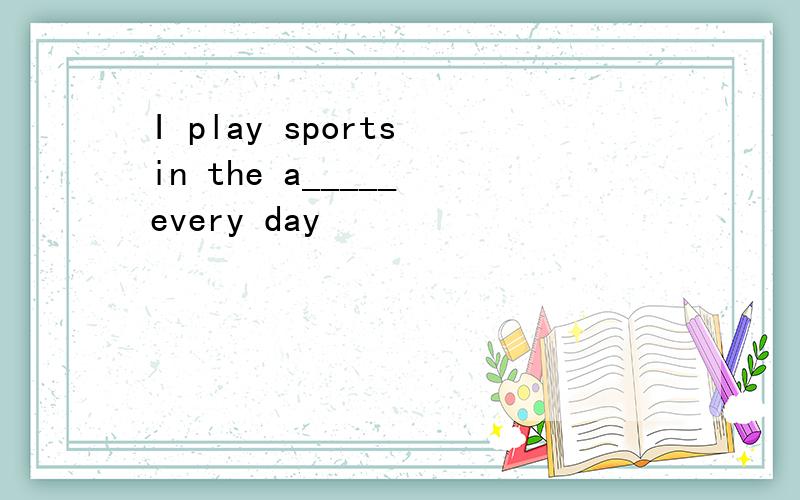 I play sports in the a_____ every day