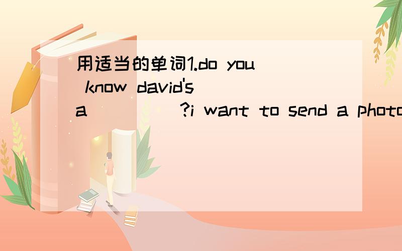 用适当的单词1.do you know david's a_____?i want to send a photo to