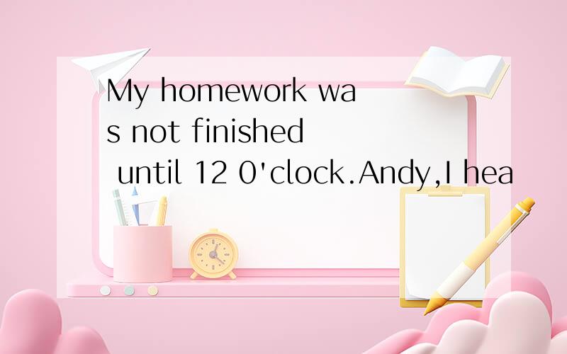 My homework was not finished until 12 0'clock.Andy,I hea