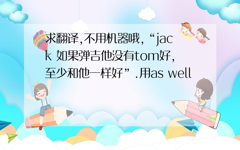 求翻译,不用机器哦,“jack 如果弹吉他没有tom好,至少和他一样好”.用as well