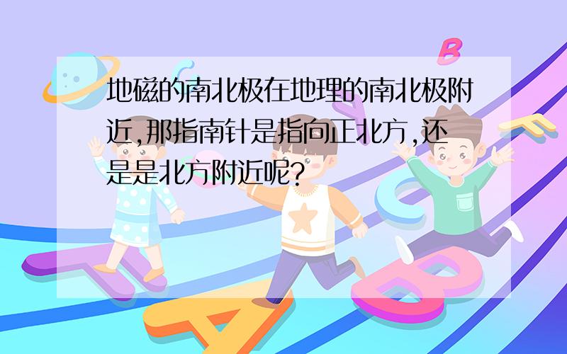 地磁的南北极在地理的南北极附近,那指南针是指向正北方,还是是北方附近呢?