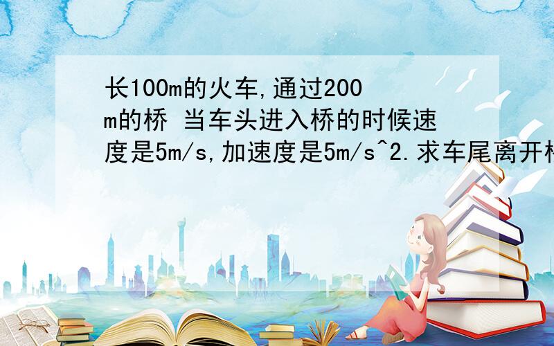 长100m的火车,通过200m的桥 当车头进入桥的时候速度是5m/s,加速度是5m/s^2.求车尾离开桥的时间