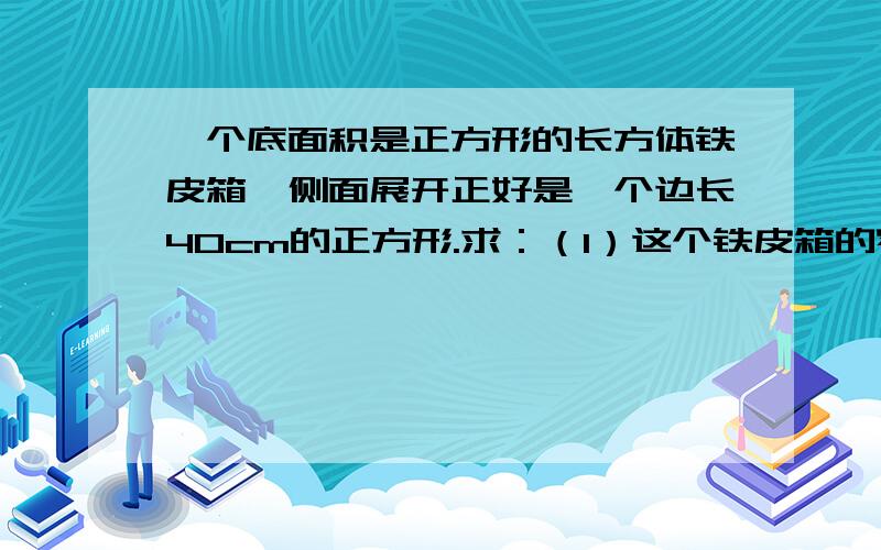 一个底面积是正方形的长方体铁皮箱,侧面展开正好是一个边长40cm的正方形.求：（1）这个铁皮箱的容积是多少升?（2）如果