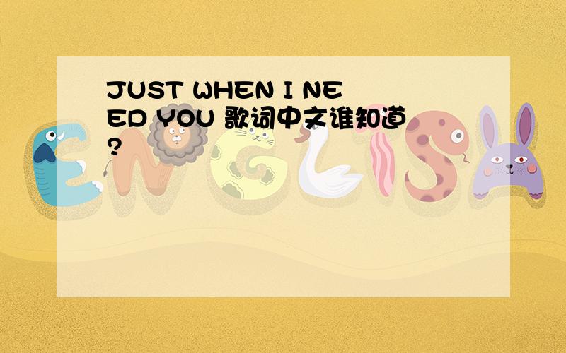 JUST WHEN I NEED YOU 歌词中文谁知道?