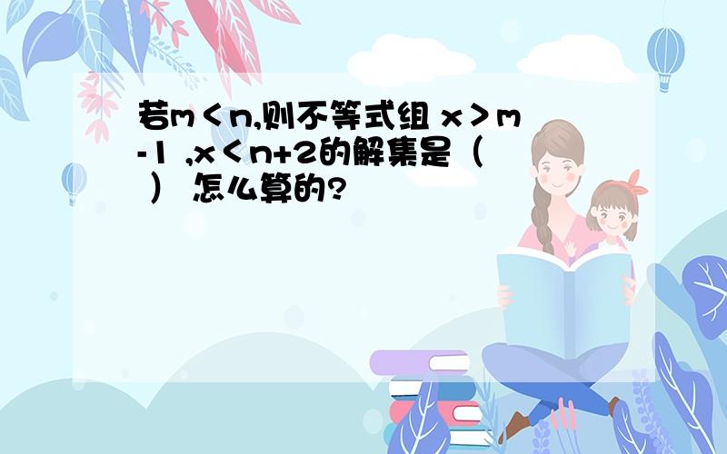 若m＜n,则不等式组 x＞m-1 ,x＜n+2的解集是（ ） 怎么算的?