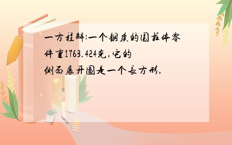 一方程解:一个钢质的圆柱体零件重1763.424克,它的侧面展开图是一个长方形,