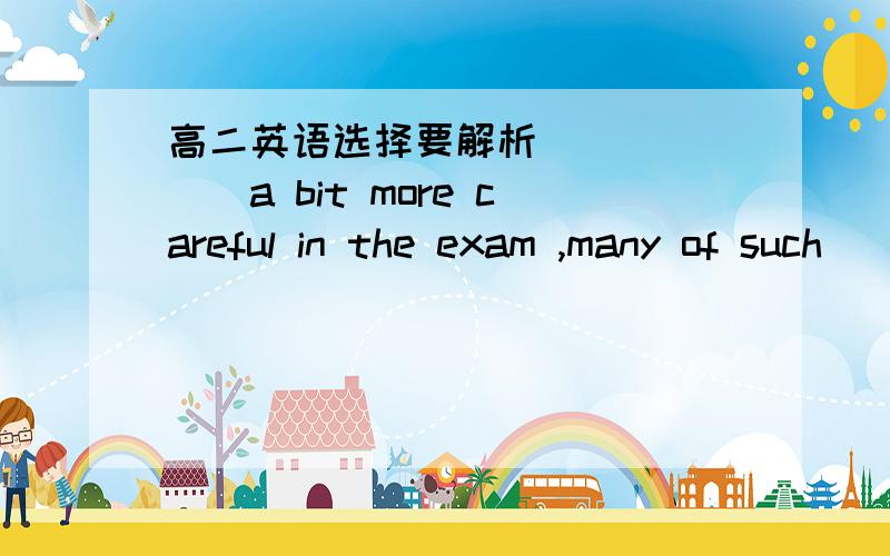 高二英语选择要解析_______a bit more careful in the exam ,many of such