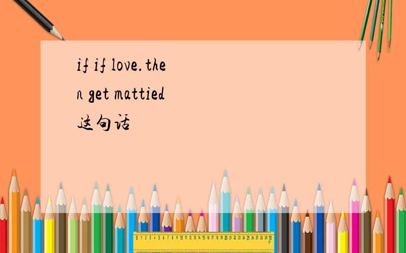 if if love.then get mattied 这句话