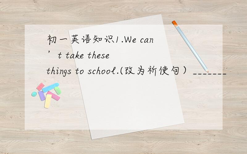 初一英语知识1.We can’t take these things to school.(改为祈使句）_______