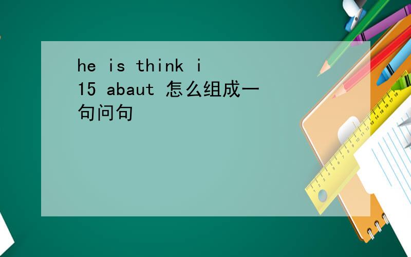 he is think i 15 abaut 怎么组成一句问句