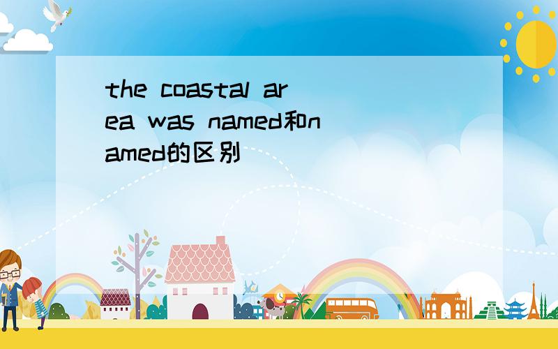 the coastal area was named和named的区别