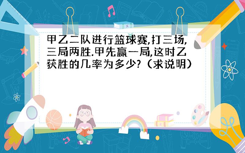 甲乙二队进行篮球赛,打三场,三局两胜.甲先赢一局,这时乙获胜的几率为多少?（求说明）