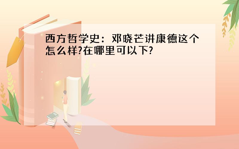 西方哲学史：邓晓芒讲康德这个怎么样?在哪里可以下?