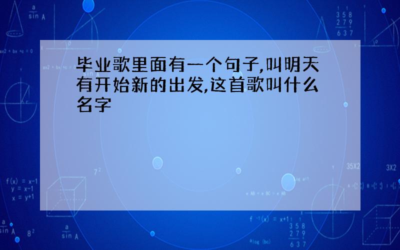 毕业歌里面有一个句子,叫明天有开始新的出发,这首歌叫什么名字