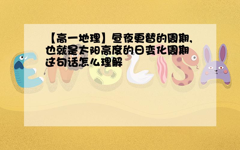 【高一地理】昼夜更替的周期,也就是太阳高度的日变化周期 这句话怎么理解