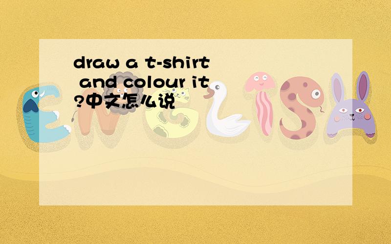 draw a t-shirt and colour it?中文怎么说