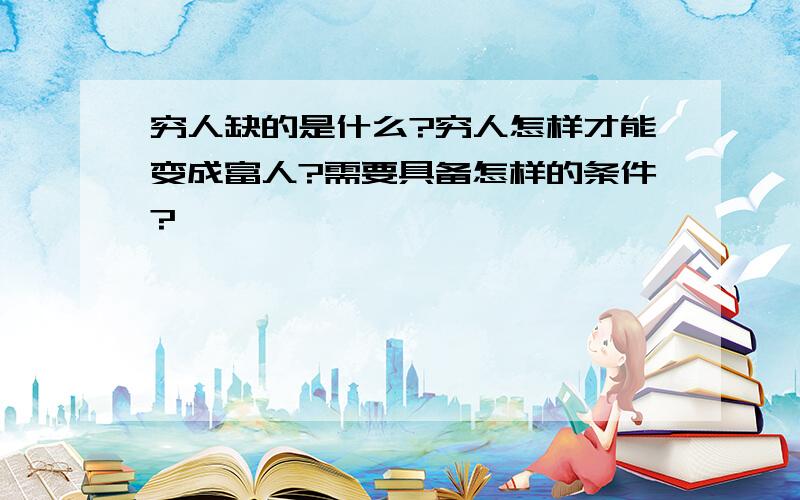 穷人缺的是什么?穷人怎样才能变成富人?需要具备怎样的条件?