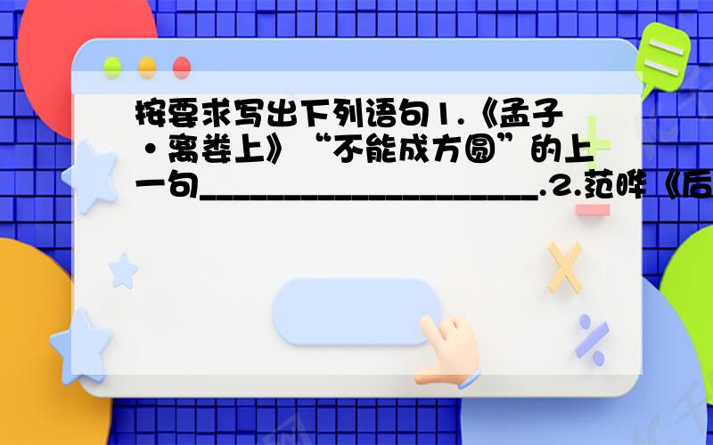 按要求写出下列语句1.《孟子·离娄上》“不能成方圆”的上一句____________________.2.范晔《后汉书·