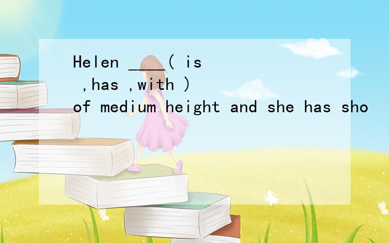 Helen ____( is ,has ,with ) of medium height and she has sho