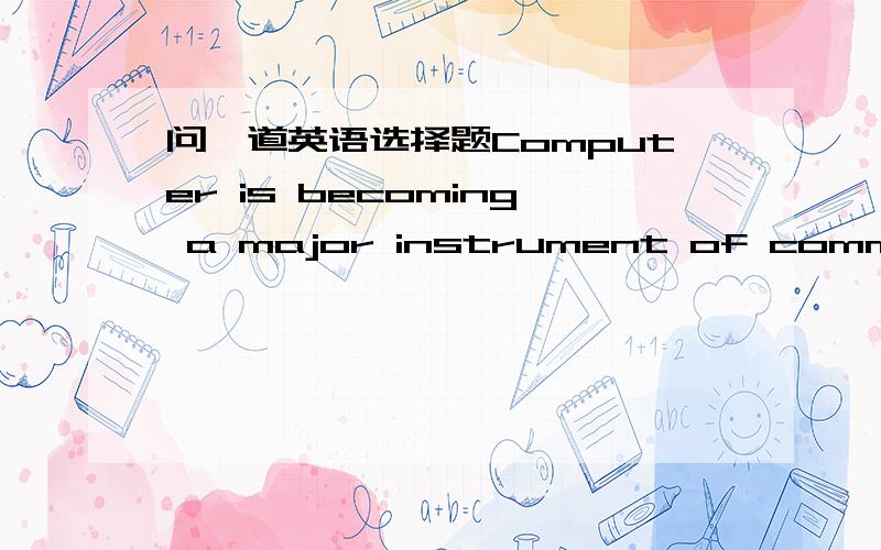 问一道英语选择题Computer is becoming a major instrument of communica