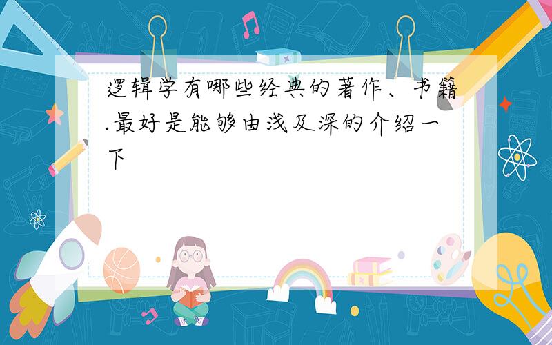 逻辑学有哪些经典的著作、书籍.最好是能够由浅及深的介绍一下