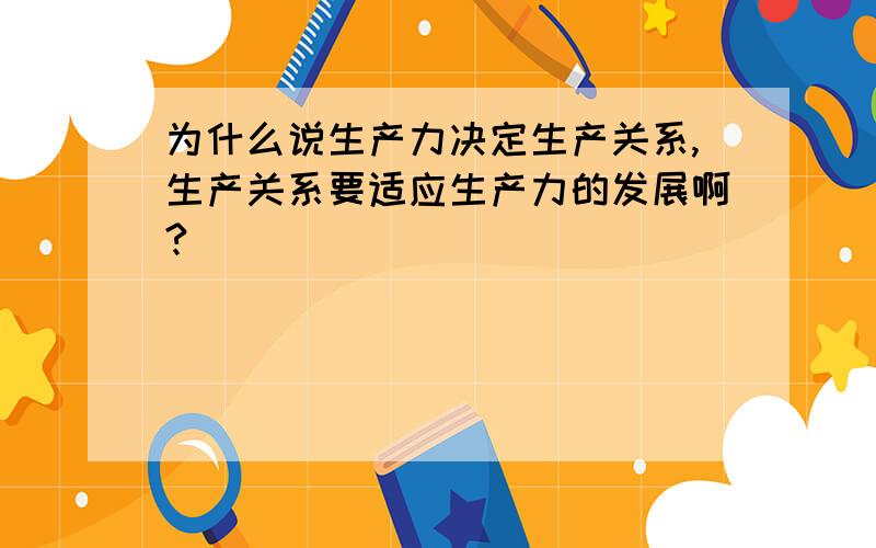 为什么说生产力决定生产关系,生产关系要适应生产力的发展啊?