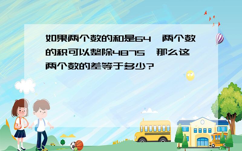 如果两个数的和是64,两个数的积可以整除4875,那么这两个数的差等于多少?