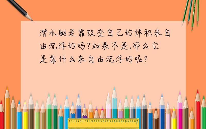 潜水艇是靠改变自己的体积来自由沉浮的吗?如果不是,那么它是靠什么来自由沉浮的呢?