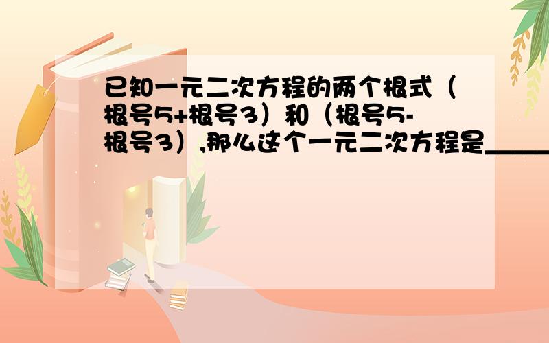 已知一元二次方程的两个根式（根号5+根号3）和（根号5-根号3）,那么这个一元二次方程是______