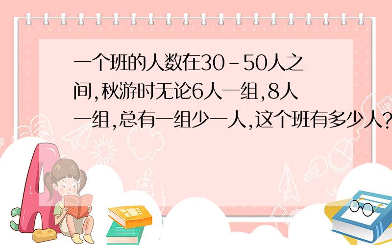 一个班的人数在30-50人之间,秋游时无论6人一组,8人一组,总有一组少一人,这个班有多少人?