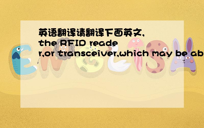 英语翻译请翻译下面英文,– the RFID reader,or transceiver,which may be ab