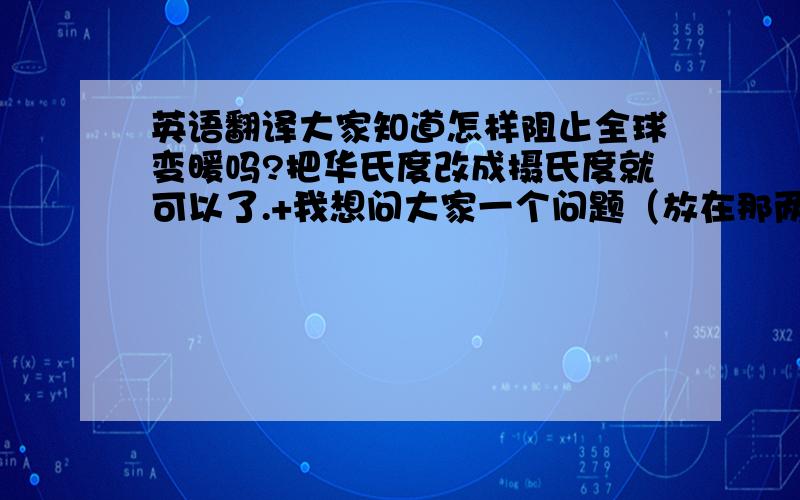 英语翻译大家知道怎样阻止全球变暖吗?把华氏度改成摄氏度就可以了.+我想问大家一个问题（放在那两句话前面）