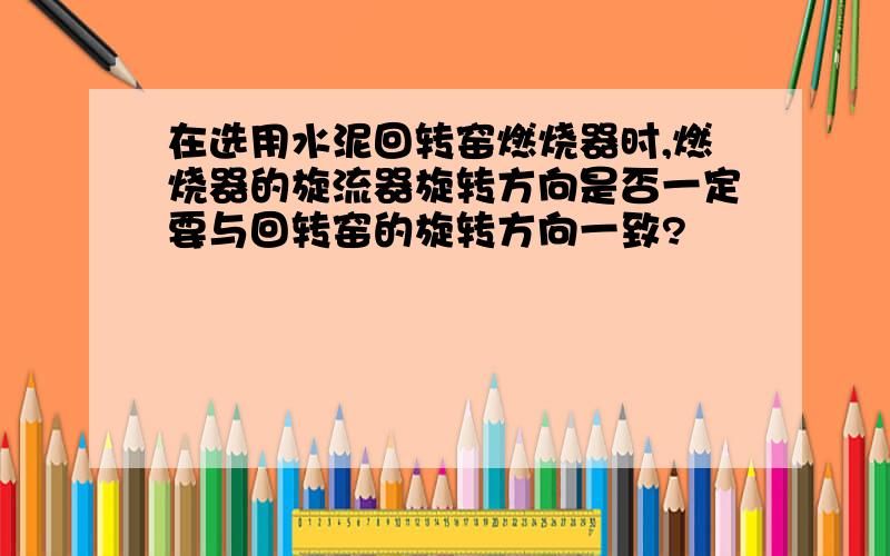 在选用水泥回转窑燃烧器时,燃烧器的旋流器旋转方向是否一定要与回转窑的旋转方向一致?