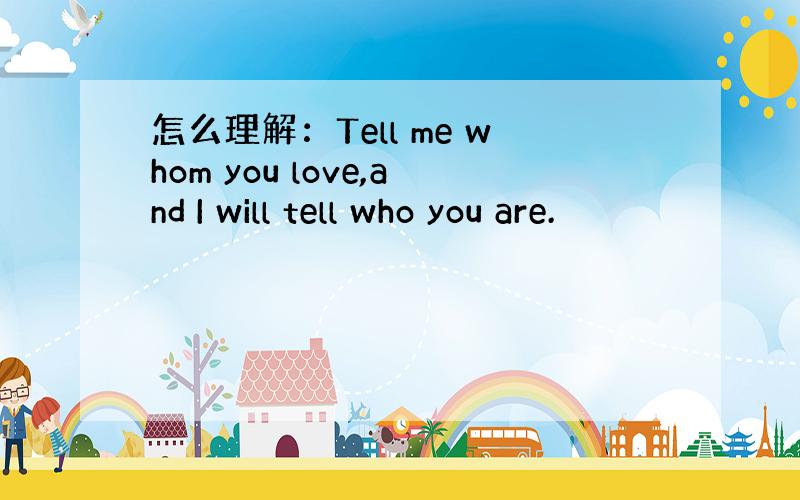 怎么理解：Tell me whom you love,and I will tell who you are.