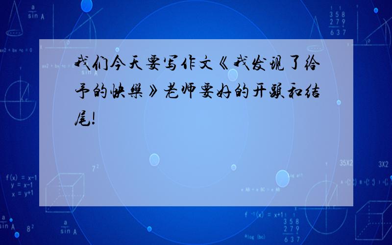 我们今天要写作文《我发现了给予的快乐》老师要好的开头和结尾!