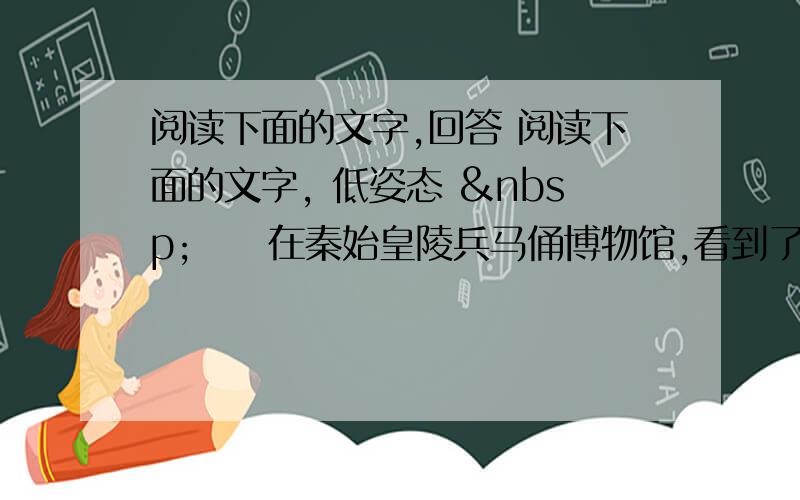 阅读下面的文字,回答 阅读下面的文字, 低姿态  　　在秦始皇陵兵马俑博物馆,看到了那尊被称为“镇馆之宝”的跪