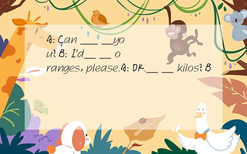 A:Can ___ __you?B:I'd__ __ oranges,please.A:OK.__ __ kilos?B